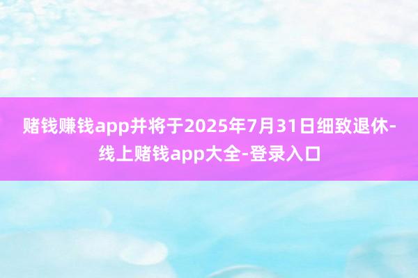 赌钱赚钱app并将于2025年7月31日细致退休-线上赌钱app大全-登录入口
