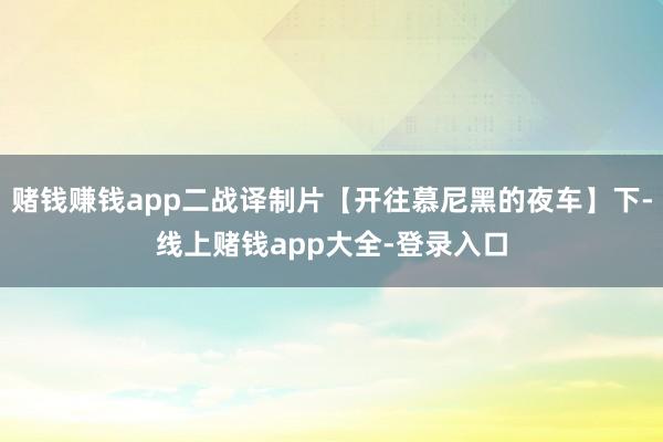 赌钱赚钱app二战译制片【开往慕尼黑的夜车】下-线上赌钱app大全-登录入口