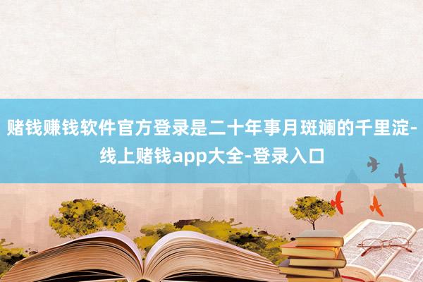 赌钱赚钱软件官方登录是二十年事月斑斓的千里淀-线上赌钱app大全-登录入口