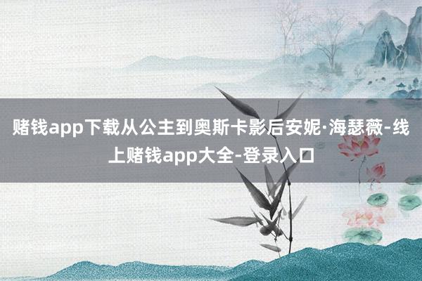 赌钱app下载从公主到奥斯卡影后安妮·海瑟薇-线上赌钱app大全-登录入口