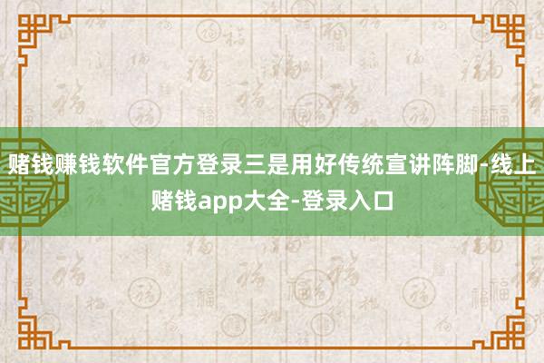 赌钱赚钱软件官方登录三是用好传统宣讲阵脚-线上赌钱app大全-登录入口