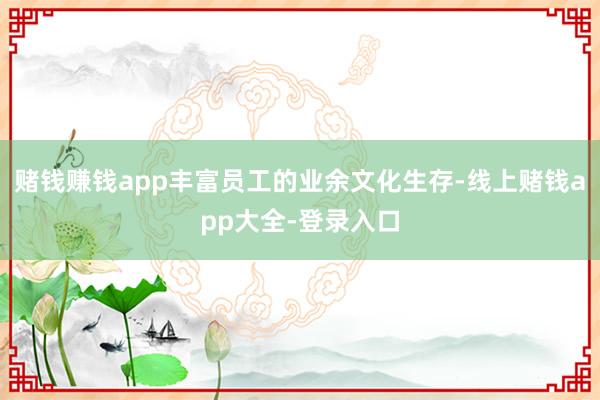 赌钱赚钱app丰富员工的业余文化生存-线上赌钱app大全-登录入口