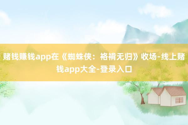 赌钱赚钱app在《蜘蛛侠:袼褙无归》收场-线上赌钱app大全-登录入口