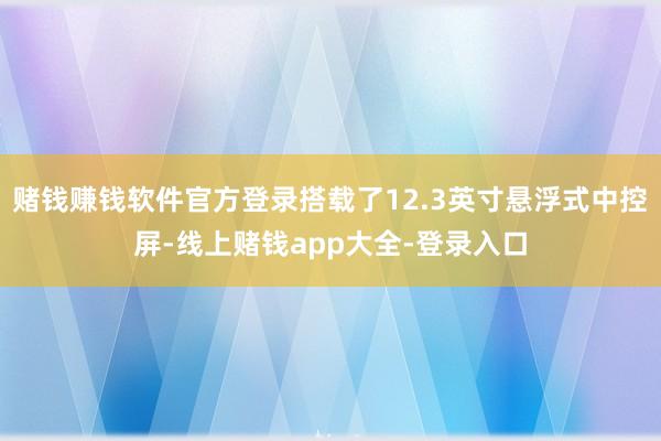 赌钱赚钱软件官方登录搭载了12.3英寸悬浮式中控屏-线上赌钱app大全-登录入口