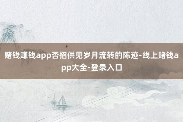 赌钱赚钱app否招供见岁月流转的陈迹-线上赌钱app大全-登录入口