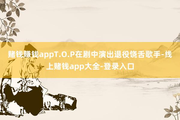 赌钱赚钱appT.O.P在剧中演出退役饶舌歌手-线上赌钱app大全-登录入口