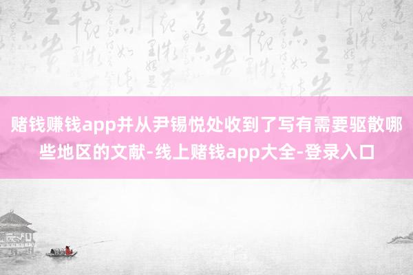 赌钱赚钱app并从尹锡悦处收到了写有需要驱散哪些地区的文献-线上赌钱app大全-登录入口