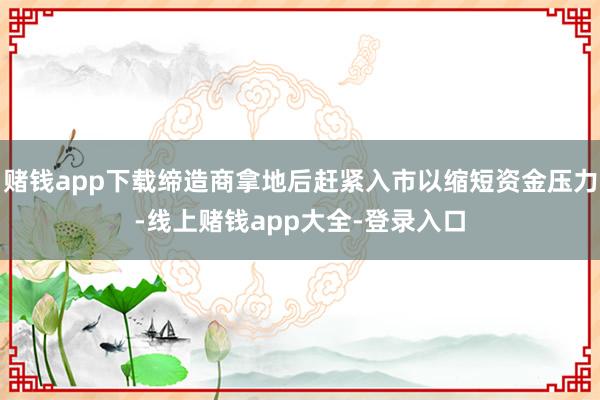 赌钱app下载缔造商拿地后赶紧入市以缩短资金压力-线上赌钱app大全-登录入口