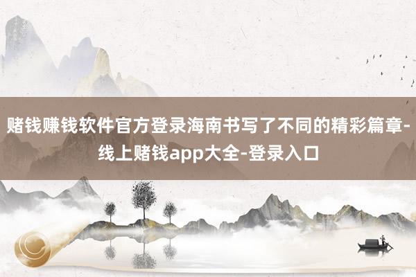 赌钱赚钱软件官方登录海南书写了不同的精彩篇章-线上赌钱app大全-登录入口