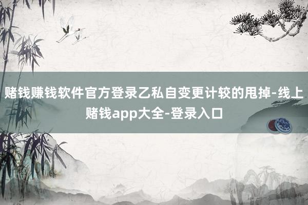 赌钱赚钱软件官方登录乙私自变更计较的甩掉-线上赌钱app大全-登录入口