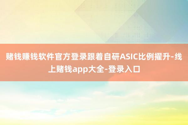 赌钱赚钱软件官方登录跟着自研ASIC比例擢升-线上赌钱app大全-登录入口