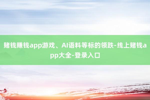 赌钱赚钱app游戏、AI语料等标的领跌-线上赌钱app大全-登录入口