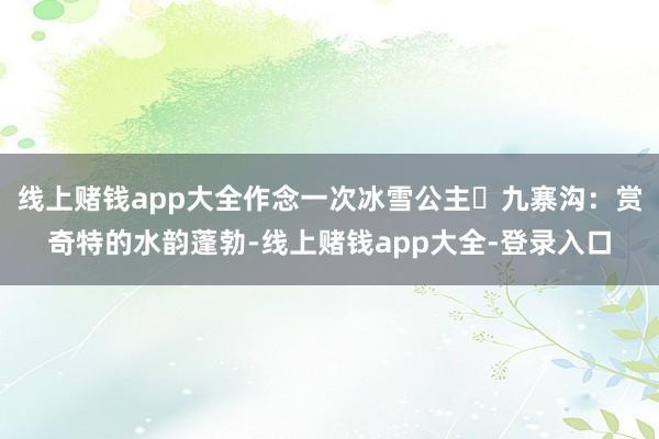 线上赌钱app大全作念一次冰雪公主❸九寨沟:赏奇特的水韵蓬勃-线上赌钱app大全-登录入口