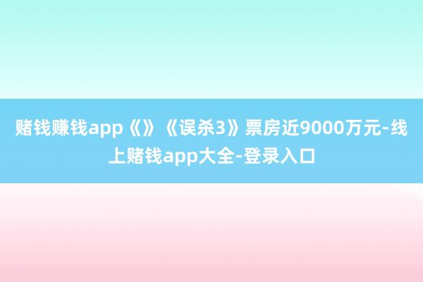 赌钱赚钱app《》《误杀3》票房近9000万元-线上赌钱app大全-登录入口