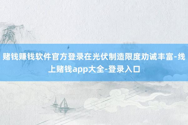 赌钱赚钱软件官方登录在光伏制造限度劝诫丰富-线上赌钱app大全-登录入口