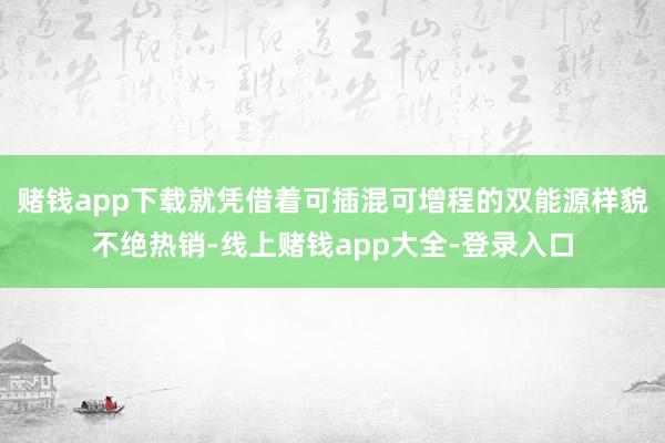 赌钱app下载就凭借着可插混可增程的双能源样貌不绝热销-线上赌钱app大全-登录入口