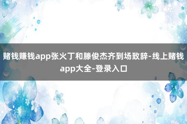 赌钱赚钱app张火丁和滕俊杰齐到场致辞-线上赌钱app大全-登录入口