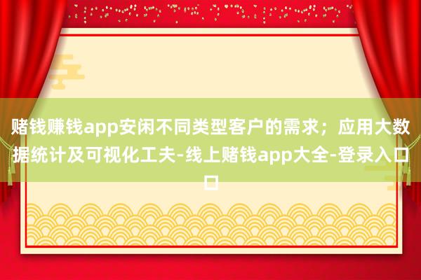 赌钱赚钱app安闲不同类型客户的需求;应用大数据统计及可视化工夫-线上赌钱app大全-登录入口