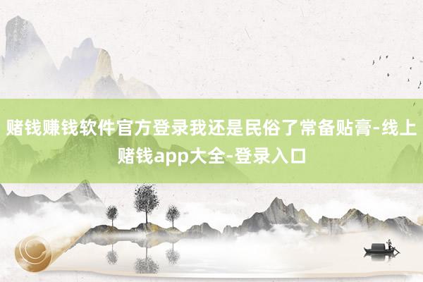 赌钱赚钱软件官方登录我还是民俗了常备贴膏-线上赌钱app大全-登录入口