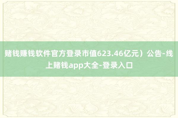 赌钱赚钱软件官方登录市值623.46亿元）公告-线上赌钱app大全-登录入口