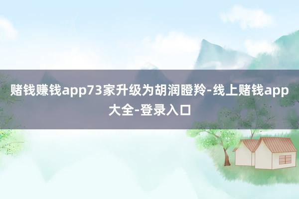 赌钱赚钱app73家升级为胡润瞪羚-线上赌钱app大全-登录入口