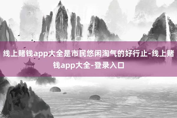 线上赌钱app大全是市民悠闲淘气的好行止-线上赌钱app大全-登录入口