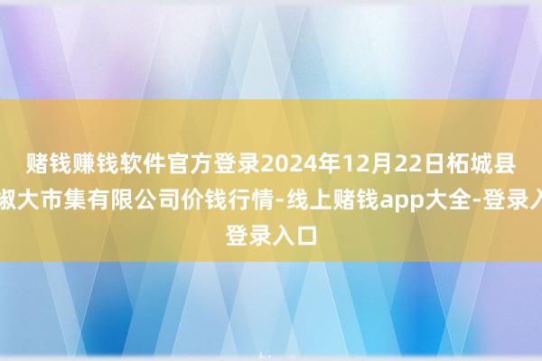 赌钱赚钱软件官方登录2024年12月22日柘城县辣椒大市集有限公司价钱行情-线上赌钱app大全-登录入口
