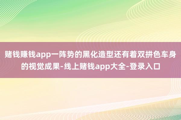 赌钱赚钱app一阵势的黑化造型还有着双拼色车身的视觉成果-线上赌钱app大全-登录入口