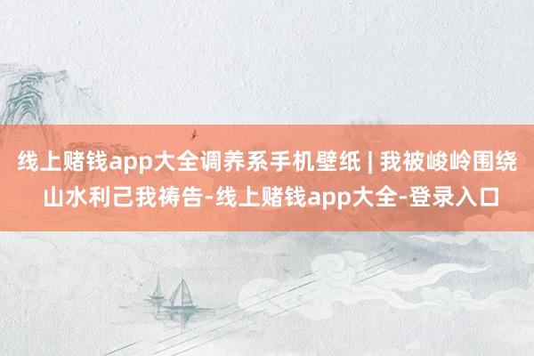 线上赌钱app大全调养系手机壁纸 | 我被峻岭围绕 山水利己我祷告-线上赌钱app大全-登录入口