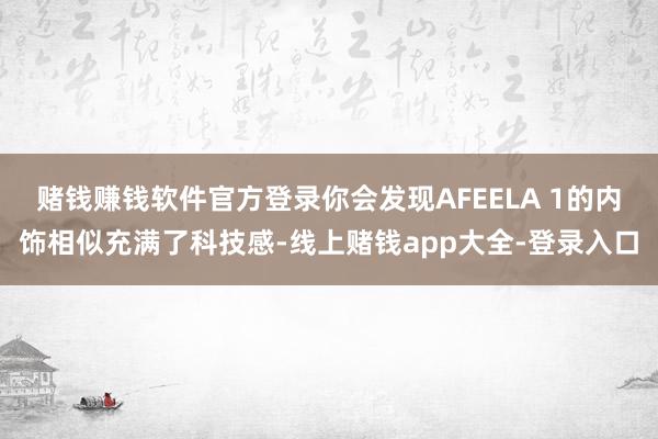 赌钱赚钱软件官方登录你会发现AFEELA 1的内饰相似充满了科技感-线上赌钱app大全-登录入口