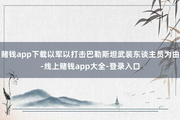 赌钱app下载以军以打击巴勒斯坦武装东谈主员为由-线上赌钱app大全-登录入口