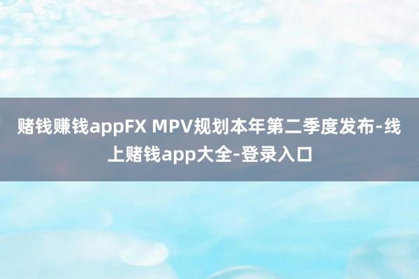 赌钱赚钱appFX MPV规划本年第二季度发布-线上赌钱app大全-登录入口