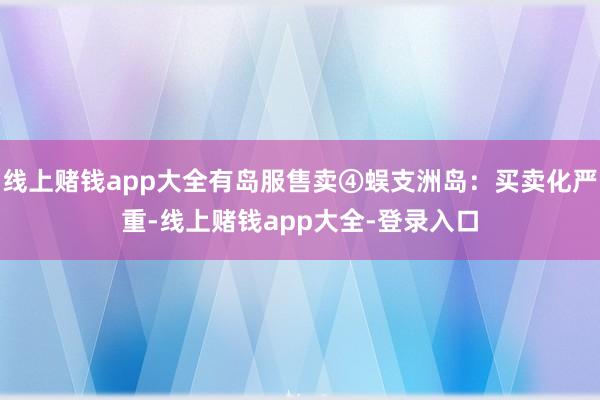 线上赌钱app大全有岛服售卖④蜈支洲岛：买卖化严重-线上赌钱app大全-登录入口