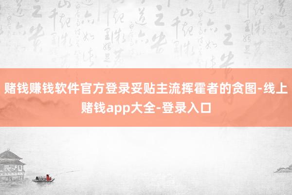 赌钱赚钱软件官方登录妥贴主流挥霍者的贪图-线上赌钱app大全-登录入口