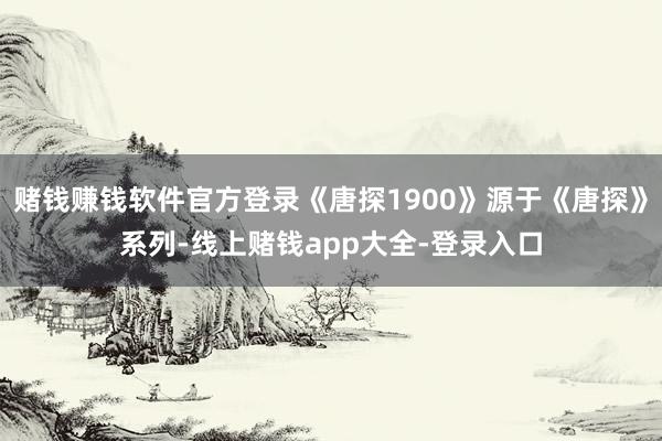 赌钱赚钱软件官方登录《唐探1900》源于《唐探》系列-线上赌钱app大全-登录入口