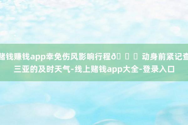 赌钱赚钱app幸免伤风影响行程😓动身前紧记查三亚的及时天气-线上赌钱app大全-登录入口