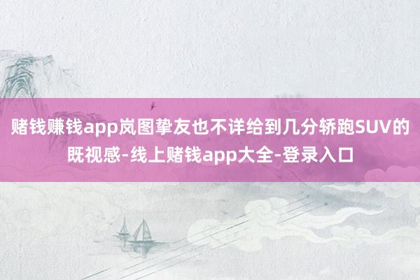 赌钱赚钱app岚图挚友也不详给到几分轿跑SUV的既视感-线上赌钱app大全-登录入口