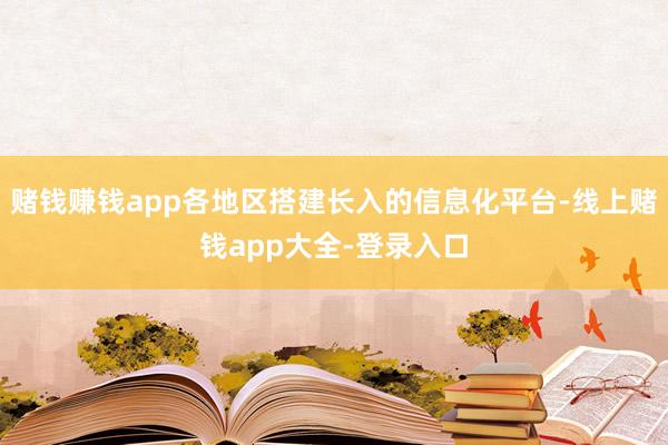 赌钱赚钱app各地区搭建长入的信息化平台-线上赌钱app大全-登录入口