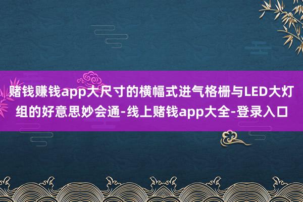 赌钱赚钱app大尺寸的横幅式进气格栅与LED大灯组的好意思妙会通-线上赌钱app大全-登录入口