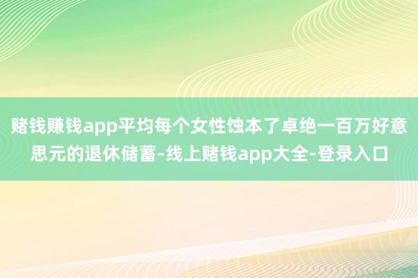 赌钱赚钱app平均每个女性蚀本了卓绝一百万好意思元的退休储蓄-线上赌钱app大全-登录入口
