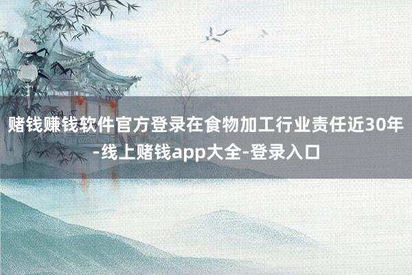 赌钱赚钱软件官方登录在食物加工行业责任近30年-线上赌钱app大全-登录入口
