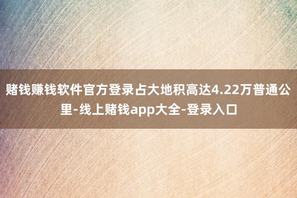 赌钱赚钱软件官方登录占大地积高达4.22万普通公里-线上赌钱app大全-登录入口