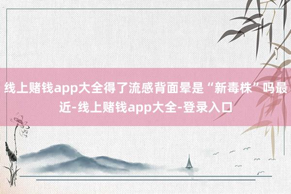 线上赌钱app大全得了流感背面晕是“新毒株”吗最近-线上赌钱app大全-登录入口