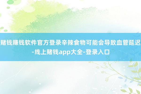 赌钱赚钱软件官方登录辛辣食物可能会导致血管延迟-线上赌钱app大全-登录入口
