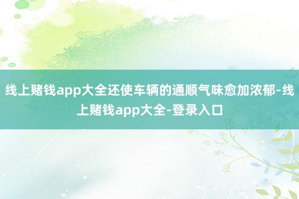 线上赌钱app大全还使车辆的通顺气味愈加浓郁-线上赌钱app大全-登录入口