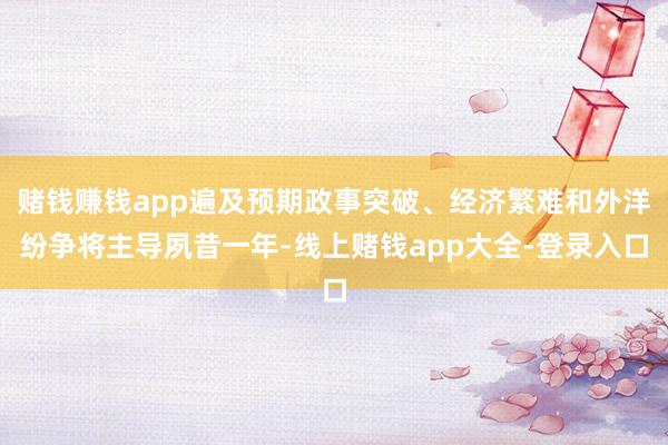 赌钱赚钱app遍及预期政事突破、经济繁难和外洋纷争将主导夙昔一年-线上赌钱app大全-登录入口