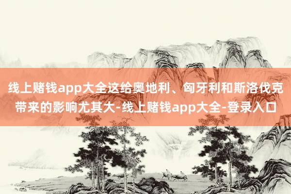 线上赌钱app大全这给奥地利、匈牙利和斯洛伐克带来的影响尤其大-线上赌钱app大全-登录入口