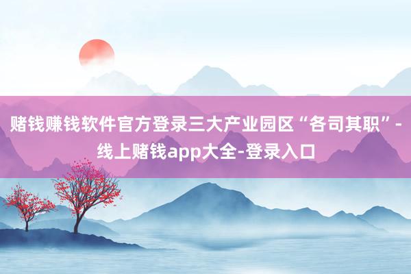 赌钱赚钱软件官方登录三大产业园区“各司其职”-线上赌钱app大全-登录入口