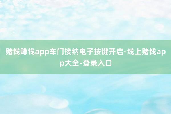赌钱赚钱app车门接纳电子按键开启-线上赌钱app大全-登录入口