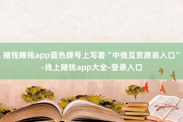 赌钱赚钱app蓝色牌号上写着“中俄互贸原装入口”-线上赌钱app大全-登录入口